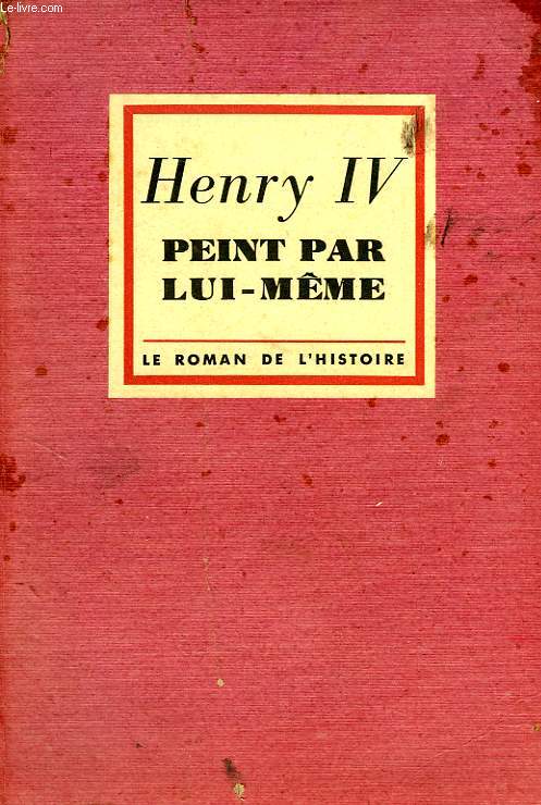 HENRY IV PEINT PAR LUI-MEME, LETTRES GUERRIERES, AMOUREUSES ET POLITIQUES