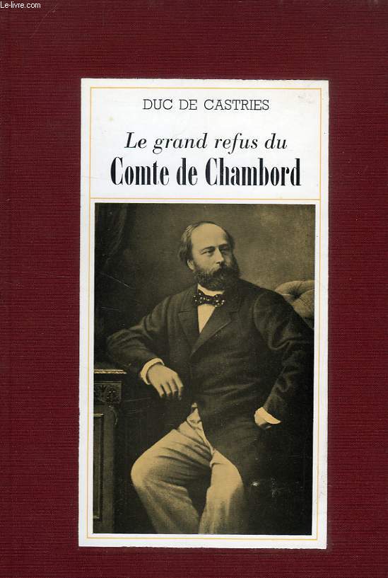 LE GRAND REFUS DU COMTE DE CHAMBORD, LA LEGITIMITE ET LES TENTATIVES DE RESTAURATION DE 1830 A 1886