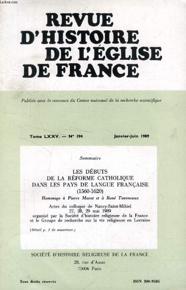 REVUE D'HISTOIRE DE L'EGLISE DE FRANCE, TOME LXXV, N 194, JAN.-JUIN 1989 (LES DBUTS DE LA RFORME CATHOLIQUE DANS LES PAYS DE LANGUE FRANAISE (1560-1620), Hommage  Pierre Marot et  Ren Taveneaux. Actes du colloque de Nancy-Saint-Mihiel)