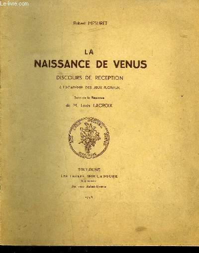 LA NAISSANCE DE VENUS - DISCOURS DE RECEPTION A L ACADEMIE DES JEUX FLORAUX SUIVI DE LA REPONSE DE M. LOUIS LACROIS