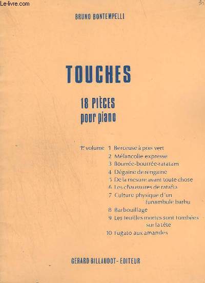 TOUCHES - 18 PIECES POUR PIANO - VOLUME 1 : BERCEUSE A POIS VERT + MELANCOLIE EXPRESSE + BOURREE-BOURREE-RATATAM + DEGAINE DE RENGAINE + DE LA MESURE AVANT TOUTE CHOSE + LES CHAUSSURES DE RATAFIA + CULTURE PHYSIQUE D'UN FUNAMBULE BARBU + BARBOUILLAGE...