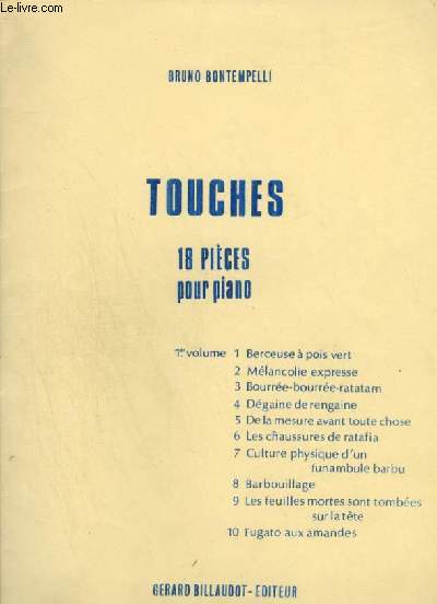 TOUCHES - 18 PIECES POUR PIANO - VOLUME 1 : BERCEUSE A POIS VERT + MELANCOLIE EXPRESSE + BOURREE BOURREE RATATAM + DEGAINE DE RENGAINE + DE LA MESURE AVANT TOUTE CHOSE + LES CHAUSSURES DE RATAFIA + CULTURE PHYSIQUE D'UN FUNAMBULE BARBU + BARBOUILLAGE...