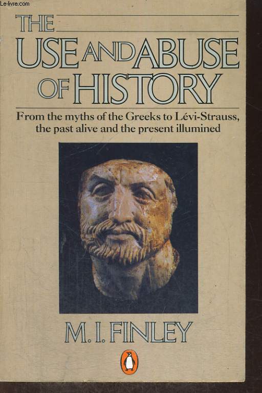 THE USE AND ABUSE OF HISTORY : From the Myths of the Greeks to Levi-Strauss, the Past Alive and the Present Illumined.