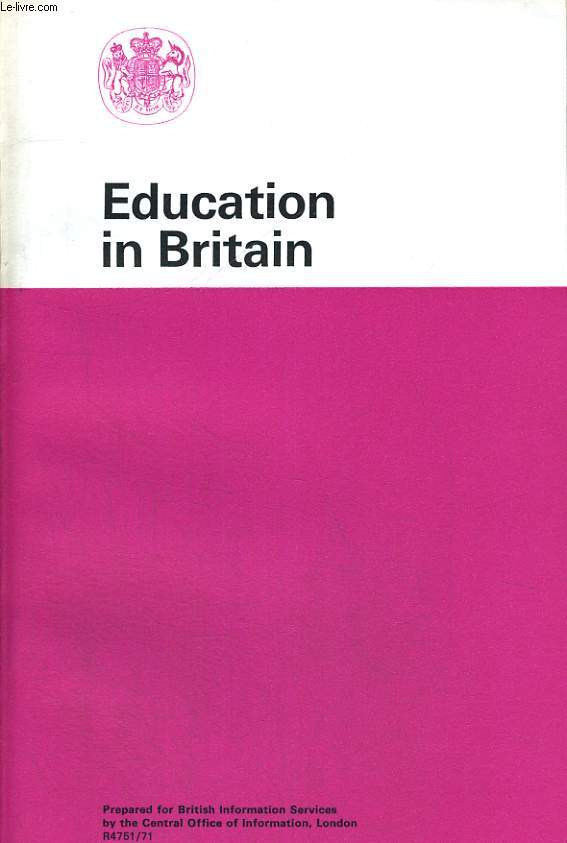 EDUCATION IN BRITAIN. PREPARED FOR BRITISH INFORMATION SERVICES BY THE CENTRAL OFFICE OF INFORMATION