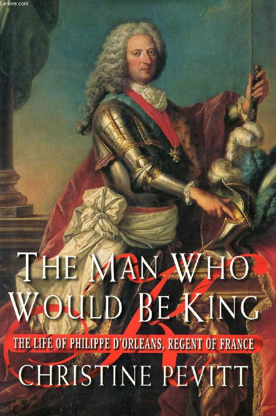THE MAN WHO WOULD BE KING, TYHE LIFE OF PHILIPPE D'ORLEANS, REGENT OF FRANCE, 1674-1723