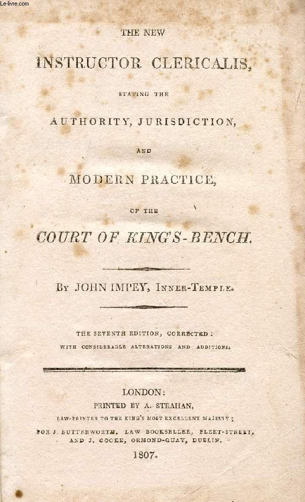 THE NEW INSTRUCTOR CLERICALIS, STATING THE AUTHORITY, JURISDICTION, AND MODERN PRACTICE, OF THE COURT OF KING'S-BENCH