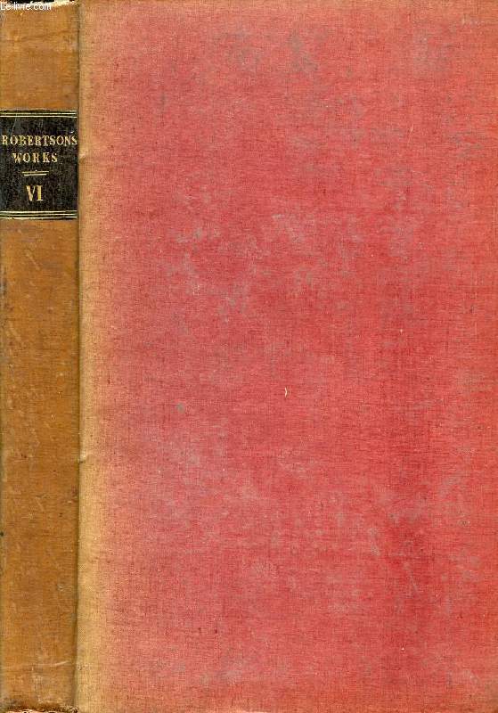 THE WORKS OF WILLIAM ROBERTSON, D.D., VOL. VI, WITH AN ACCOUNT OF HIS LIFE AND WRITINGS