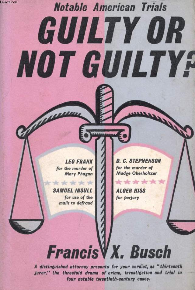GUILTY OR NOT GUILTY ?, NOTABLE AMERICAN TRIALS (An Account of the Trials of The Leo Frank Case, The D. C. Stephenson Case, The Samuel Insull Case, The Alger Hiss Case)