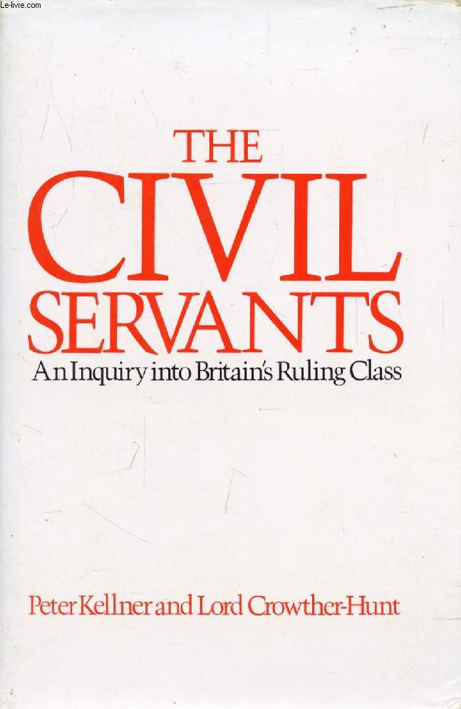THE CIVIL SERVANTS, An Inquiry Into Britain's Ruling Class