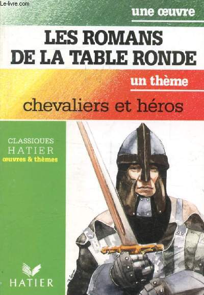 LES ROMANS DE LA TABLE RONDE (Une Oeuvre), CHEVALIERS ET HEROS (Un Thme) (Classiques Illustrs Hatier)