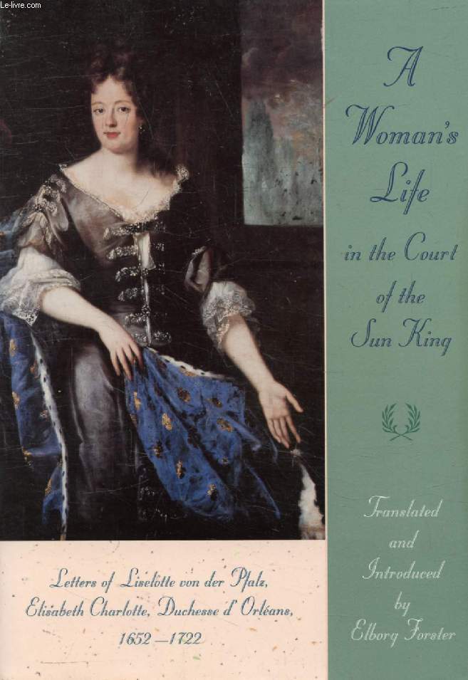 A WOMAN'S LIFE IN THE COURT OF THE SUN KING, Letters of Liselotte Von Der Pfalz, 1652-1722