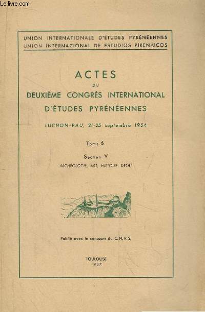 Actes du Deuxime Congrs International d'Etudes Pyrnennes. Luchon - Pau, 21 - 25 sept. 1954 TOME 6, Section V : Archologie, Art, Histoire, Droit.