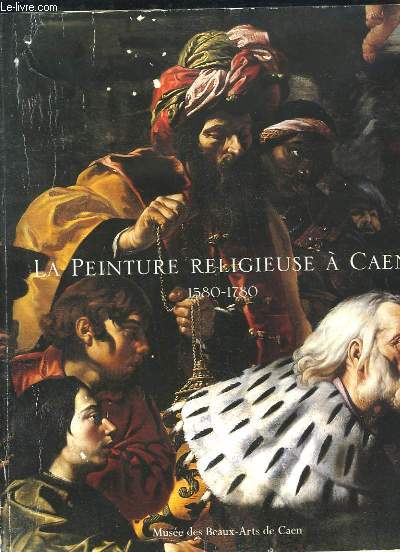 La Peinture religieuse  Caen, 1580 - 1780. Exposition au Muse des Beaux-Arts de Caen, du 22 juillet au 23 octobre 2000