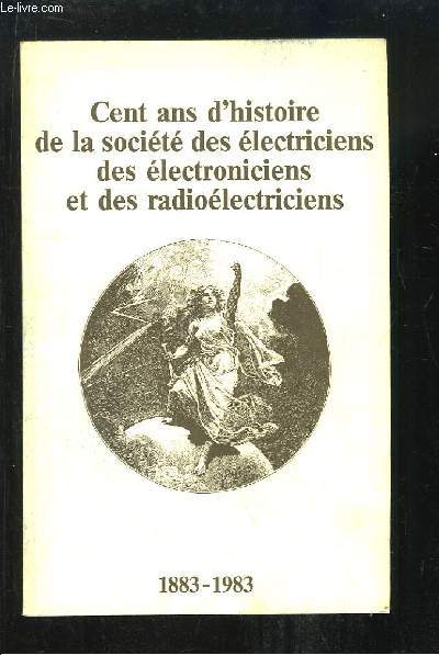 Cent ans d'histoire de la socit des lectriciens, des lectroniciens et des radiolectriciens. 1883 - 1983