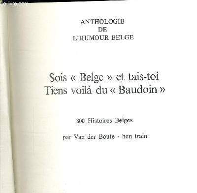 SOIS BELGE ET TAIS TOI - TIENS VOILA DU BAUDOIN - ANTHOLOGIE DE L'HUMOUR BELGE - 800 histoires belges