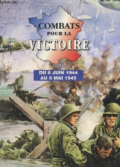 COMBATS POUR LA VICTOIRE - DU 6 JUIN 1944 AU 8 MAI 1945