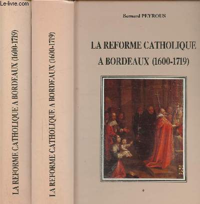 La reforme catholique a bordeaux (1600-1719) le renouveau d'un diocese - tome 1 et 2