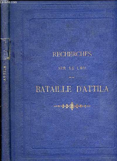 RECHERCHES SUR LE LIEU DE LA BATAILLE D'ATTILA EN 451 + UN SUPPLEMENT A CES RECHERCHES LU A LA SEANCE DE LA SOCIETE ACADEMIQUE DE L'AUBE LE 18 MAI 1866.