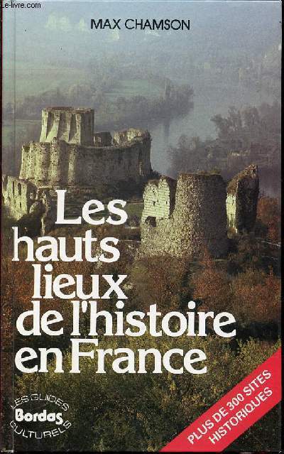 LES HAUTS LIEUX DE L'HISTOIRE EN FRANCE - PLUS DE 300 SITES HISTORIQUES / LES GUIDES BORDAS CULTURELS.