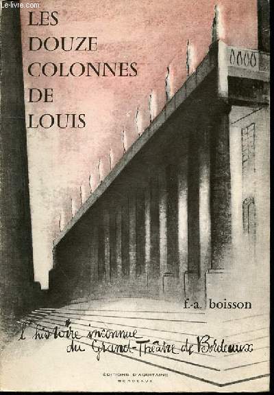LES DOUZE COLONNES DE LOUIS - L'HISTOIRE INCONNUE DU GRAND-THEATRE DE BORDEAUX.