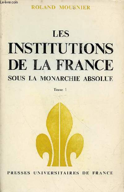 LES INSTITUTIONS DE LA FRANCE SOUS LA MONARCHIE ABSOLUE - TOME 1