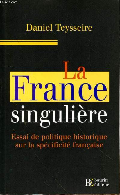 LA FRANCE SINGULIERE - ESSAI DE POLITIQUE HISTORIQUE SUR LA SPECIFICITE FRANCAISE